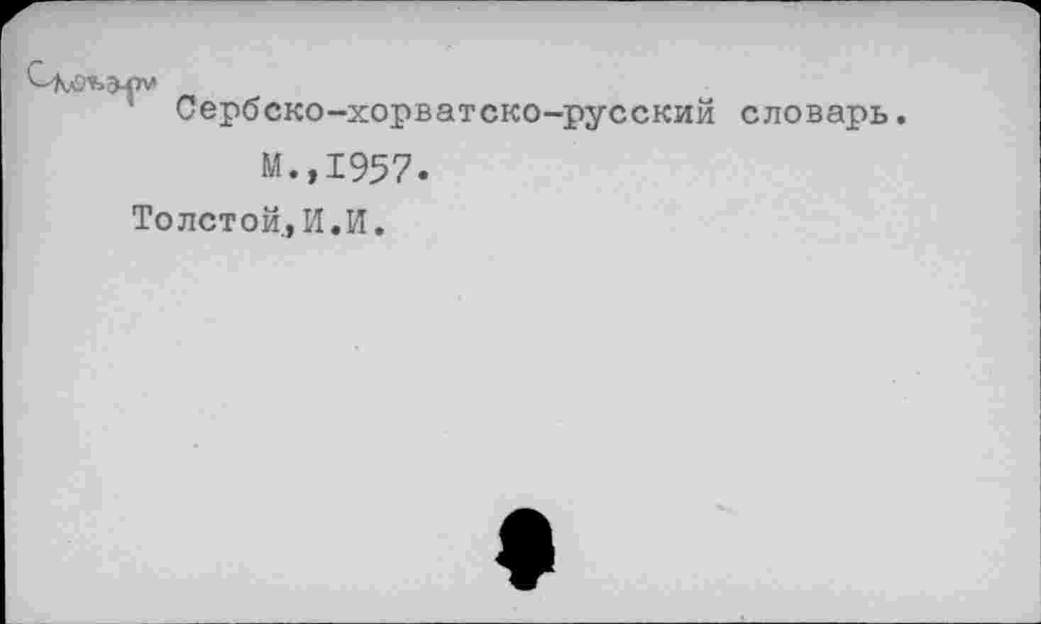 ﻿Сербско-хорватско-русский словарь.
М.,1957.
Толстой,И.И.